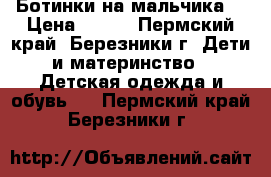 Ботинки на мальчика  › Цена ­ 700 - Пермский край, Березники г. Дети и материнство » Детская одежда и обувь   . Пермский край,Березники г.